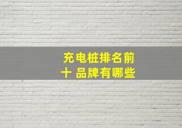 充电桩排名前十 品牌有哪些